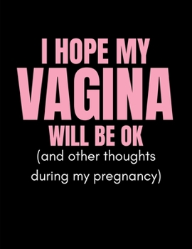 I Hope My Vagina Will Be Ok (And Other Thoughts During My Pregnancy): Funny Gag Journal for Mums or Moms Who Are Pregnant (Baby Shower Present For New Mothers To Be) (Large Blank Lined Notebook)