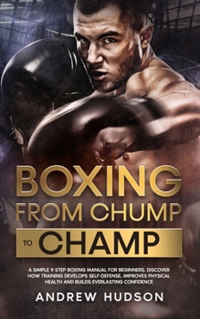Paperback Boxing - From Chump to Champ: A Simple 9 Step Boxing Manual for Beginners. Discover how Training Develops Self-Defense, Improves Physical Health and Book