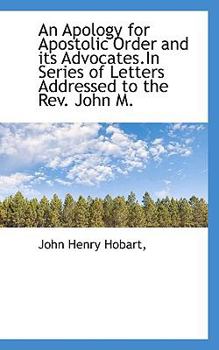 An Apology for Apostolic Order and Its Advocates in Series of Letters Addressed to the Rev John M