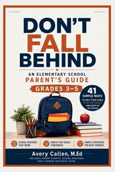 Don’t Fall Behind An Elementary School Parent’s Guide: Grades 3–5 41 Simple Ways to Help Your Child Stay on Track and Keep Up in School