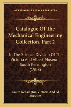 Paperback Catalogue Of The Mechanical Engineering Collection, Part 2: In The Science Division Of The Victoria And Albert Museum, South Kensington (1908) Book