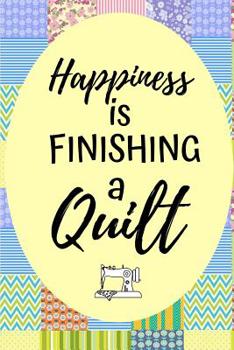 Happiness Is Finishing A Quilt: Fun Notebook For Women Who Love Quilting