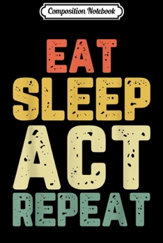Composition Notebook: Eat Sleep Act Repeat Actor Actress Acting Funny Gift Vintage  Journal/Notebook Blank Lined Ruled 6x9 100 Pages