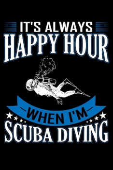 It's Always Happy Hour When I'm Scuba Diving: Scuba Diving Journal Notebook Best Gifts For Scuba Divers And Who Love Scuba Diving Notebook Blank Lined Ruled Journal 6"x9" 100 Pages