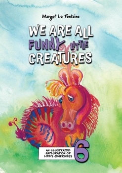 We Are All Funny Little Creatures 6 : An Illustrated Exploration of Life's Quirkiness