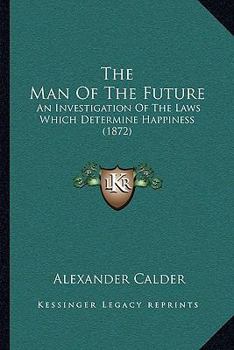 Paperback The Man Of The Future: An Investigation Of The Laws Which Determine Happiness (1872) Book
