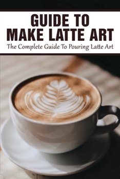 Paperback Guide To Make Latte Art: The Complete Guide To Pouring Latte Art: Etching Latte Art Guide Book