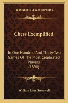 Chess Exemplified: In One Hundred And Thirty-Two Games Of The Most Celebrated Players