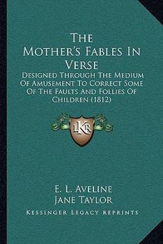 Paperback The Mother's Fables In Verse: Designed Through The Medium Of Amusement To Correct Some Of The Faults And Follies Of Children (1812) Book