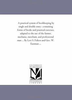 A practical system of bookkeeping by single and double entry : containing forms of books and practical exercises, adapted to the use of the farmer, ... ... By Levi S. Fulton and Geo. W. Eastman ...