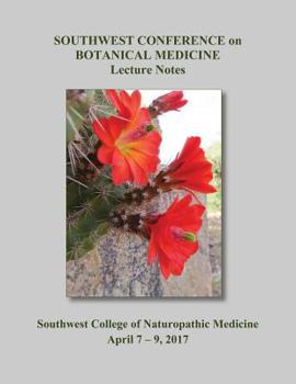 2017 Southwest Conference on Botanical Medicine Lecture Notes: April 7 - 9 at SCNM in Tempe, Arizona