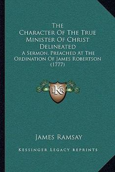 Paperback The Character Of The True Minister Of Christ Delineated: A Sermon, Preached At The Ordination Of James Robertson (1777) Book