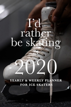 I'd Rather Be Skating In 2020 Yearly And Weekly Planner For Ice Skaters: Week To A Page Gift Organizer