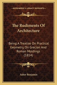 Paperback The Rudiments Of Architecture: Being A Treatise On Practical Geometry, On Grecian And Roman Moldings (1814) Book