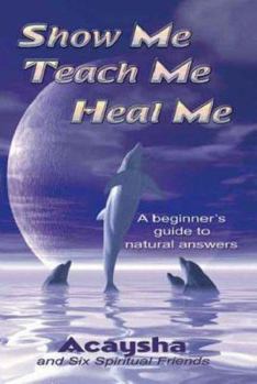 Paperback Show Me, Teach Me, Heal Me: A Beginner's Guide to Natural Answers Book