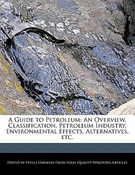 A Guide to Petroleum : An Overview, Classification, Petroleum Industry, Environmental Effects, Alternatives, Etc