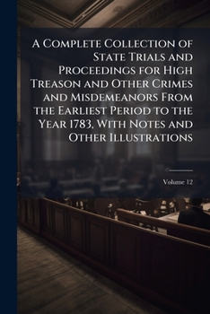 A Complete Collection of State Trials and Proceedings for High Treason and Other Crimes and Misdemeanors from the Earliest Period to the Year 1783, with Notes and Other Illustrations, Volume 12