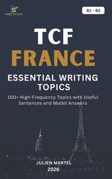 TCF FRANCE ESSENTIAL WRITING TOPICS B1-B2: 100+ High-Frequency Topics with Useful Sentences and Model Answers