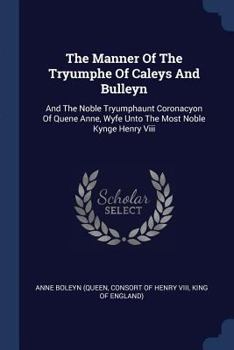 Paperback The Manner Of The Tryumphe Of Caleys And Bulleyn: And The Noble Tryumphaunt Coronacyon Of Quene Anne, Wyfe Unto The Most Noble Kynge Henry Viii Book