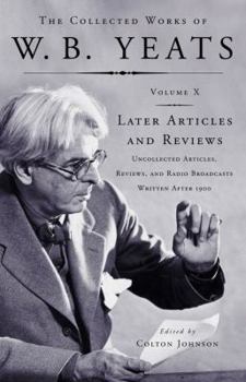 The Collected Works, Vol X: Later Articles & Reviews: Uncollected Articles, Reviews & Radio Broadcasts Written After 1900 - Book #10 of the Collected Works of W.B. Yeats