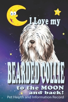 I Love My Bearded Collie To The Moon and Back - Pet Health and Information Record: Health Wellness Medical Vet Vist Journal Notebook for Animal Pet Lovers