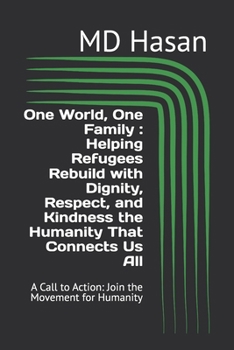 One World, One Family : Helping Refugees Rebuild with Dignity, Respect, and Kindness the Humanity That Connects Us All: A Call to Action: Join the Movement for Humanity