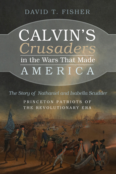 Calvin's Crusaders in the Wars That Made America: The Story of Nathaniel and Isabella Scudder--Princeton Patriots of the Revolutionary Era