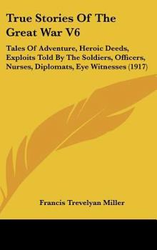 Hardcover True Stories Of The Great War V6: Tales Of Adventure, Heroic Deeds, Exploits Told By The Soldiers, Officers, Nurses, Diplomats, Eye Witnesses (1917) Book