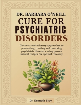 DR. BARBARA O'NEILL CURE FOR PSYCHIATRIC DISORDERS: Discover Revolutionary Approaches To Preventing, Treating And Reversing Psychiatric Disorders Using Proven Natural Recipes For Optimal Recovery