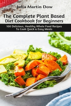Paperback The Complete Plant Based Diet Cookbook for Beginners: 100 Delicious, Healthy Whole Food Recipes To Cook Quick & Easy Meals Book