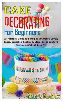 Paperback Cake Decorating for Beginners: An Amazing Guide To Baking & Decorating Lovely Cakes, Cupcakes, Cookies & More. Great Guide To Decorating Cakes Like A Book