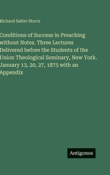 Conditions of Success in Preaching without Notes. Three Lectures Delivered before the Students of the Union Theological Seminary, New York. January 13, 20, 27, 1875 with an Appendix