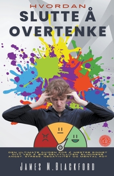 Hvordan Slutte å Overtenke - Den Ultimate Guiden for å Mestre Sinnet Ditt ved å Øke Selvtilliten, Eliminere Angst, Stress, Negativitet og Mental Rot