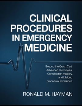 Clinical Procedures in Emergency Medicine: Beyond the Crash Cart, Advanced Techniques, Complication Mastery, and Lifelong Procedural Excellence