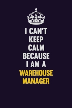 I Can't Keep Calm Because I Am A Warehouse Manager: Motivational and inspirational career blank lined gift notebook with matte finish