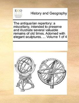 The antiquarian repertory: a miscellany, intended to preserve and illustrate several valuable remains of old times. Adorned with elegant sculptures. ... Volume 1 of 4
