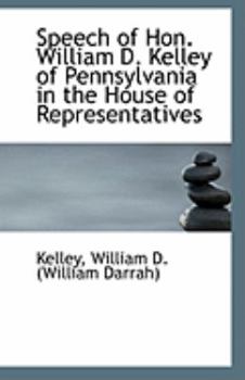 Speech of Hon William D Kelley of Pennsylvania in the House of Representatives