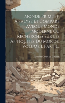 Hardcover Monde Primitif, Analysé Et Comparé Avec Le Monde Moderne Ou Recherches Sur Les Antiquités Du Monde, Volume 1, Part 3... [French] Book