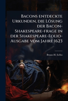 Bacons Entdeckte Urkunden: Die Losung Der Bacon-Shakespeare-Frage in Der Shakespeare-Folio-Ausgabe Vom Jahre 1623, Volumes 1-2...