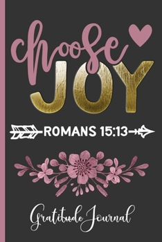 Choose Joy Romans 15:13 - Gratitude Journal: Remind Yourself Of Everything You Have To Be Grateful For To Cultivate A Positive Attitude In Your Daily ... a Daily, Weekly & Yearly Diary of Gratitude