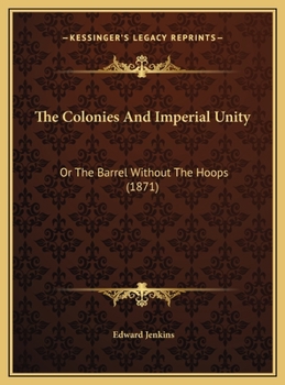The Colonies And Imperial Unity: Or The Barrel Without The Hoops (1871)