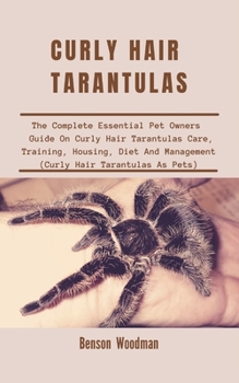 Paperback CURLY HAIR TARANTULAS: The Complete Essential Pet Owners Guide On Curly Hair Tarantulas Care, Training, Housing, Diet And Management (Curly Hair Tarantulas As Pets) Book