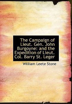 The Campaign of Lieut Gen John Burgoyne : And the Expedition of Lieut. Col. Barry St. Leger