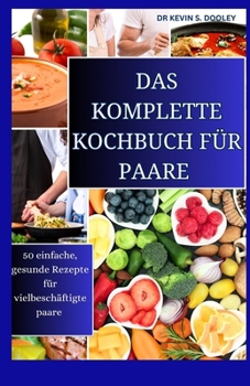 DAS KOMPLETTE KOCHBUCH FÜR PAARE: 50 einfache, gesunde Rezepte für vielbeschäftigte Paare (German Edition)