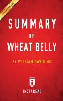Wheat Belly by William Davis MD - A 30-minute Chapter-by-Chapter Summary: Lose the Wheat, Lose the Weight, and Find Your Path Back To Health