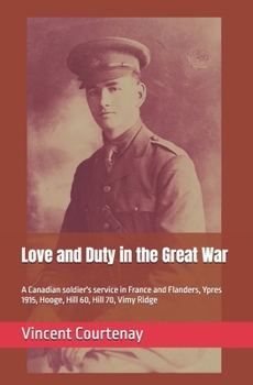 Love and Duty in the Great War: A Canadian soldier's service in France and Flanders, Ypres 1915, Hooge, Hill 60, Hill 70, Vimy Ridge