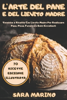 L'Arte del Pane e del Lievito Madre: Svelati i Segreti della Panificazione. 70 Ricette Con Lievito Madre per Realizzare Pane, Pizza, Focacce e Dolci! ... Pane e del Lievito Madre)
