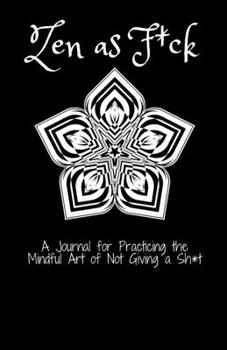 Zen as F*ck A Journal : for Practicing the Mindful Art of Not Giving a Sh*t: Zen as F*ck/ A Journal /for Practicing /the Mindful Art/ of Not Giving a Sh*t