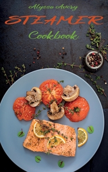 Steamer Cookbook: Delicious, Low Calorie and Time-Saving Steamed Recipes for a Healthier Diet