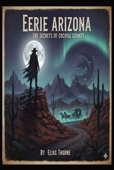 Eerie Arizona: The Secrets of Cochise County: Unveiling the Dark Legends, Phantom Spirits, and Strange Occurrences of the Old West’s Most Haunted County